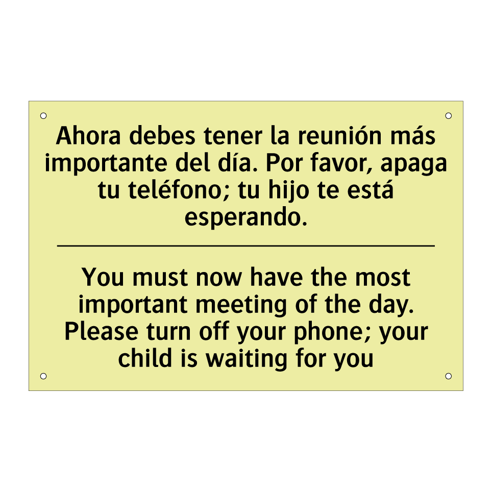 Ahora debes tener la reunión más importante del día. Por favor, apaga tu teléfono; tu hijo te está esperando. - You must now have the most important meeting of the day. Please turn off your phone; your child is waiting for you