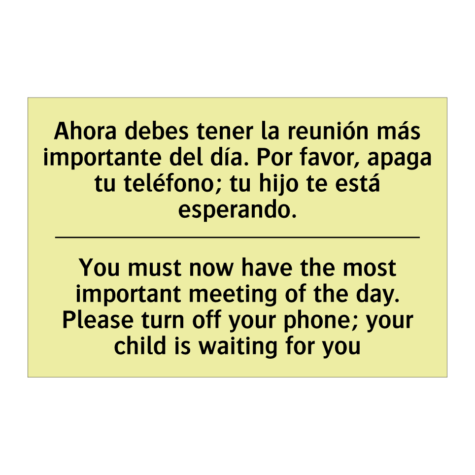 Ahora debes tener la reunión más importante del día. Por favor, apaga tu teléfono; tu hijo te está esperando. - You must now have the most important meeting of the day. Please turn off your phone; your child is waiting for you