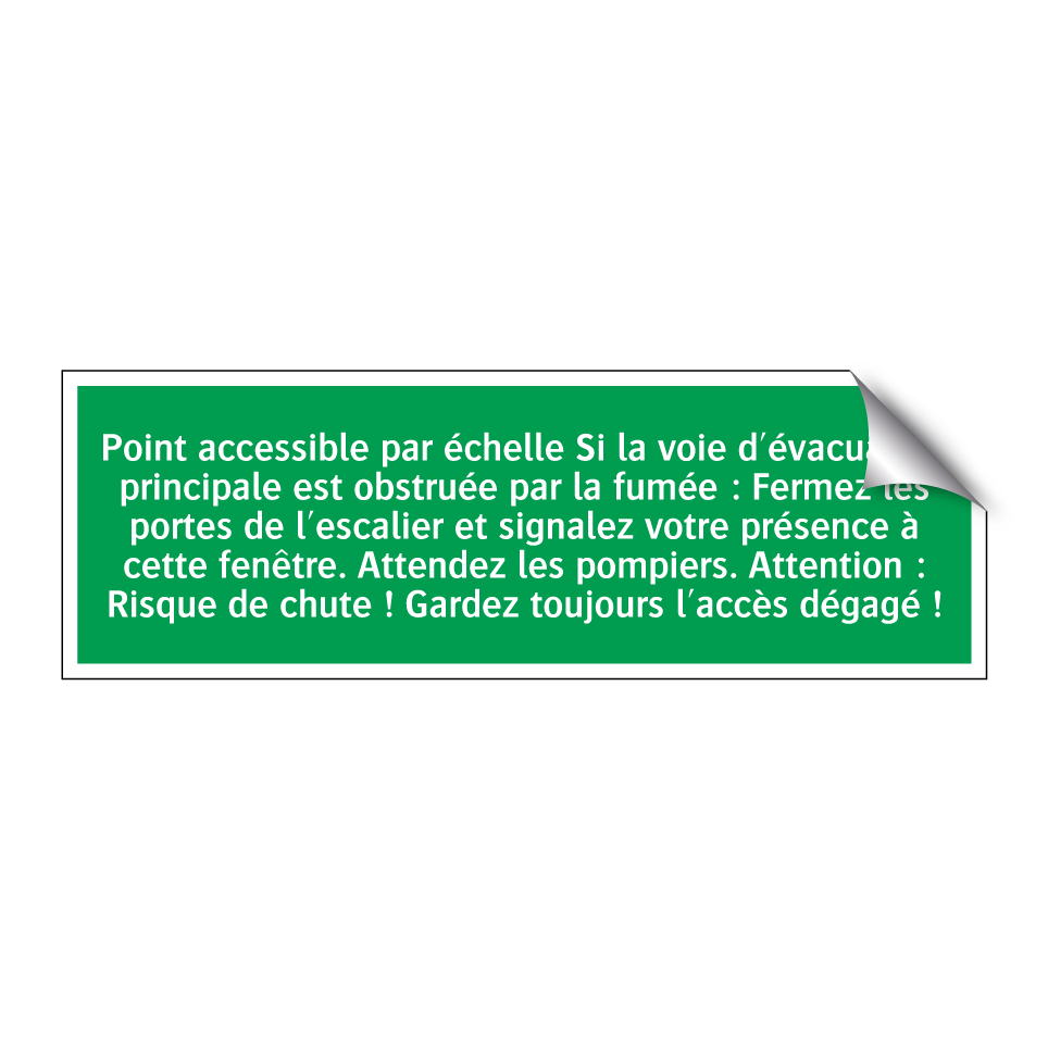 Point accessible par échelle Si la voie d'évacuation principale est obstruée par la fumée : Fermez les portes de l'escalier et signalez votre présence à cette fenêtre. Attendez les pompiers. Attention : Risque de chute ! Gardez toujours l'accès dégagé !