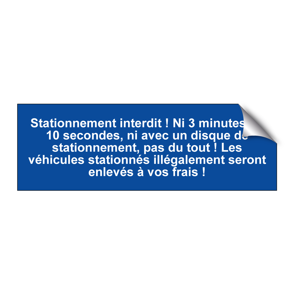 Stationnement interdit ! Ni 3 minutes, ni 10 secondes, ni avec un disque de stationnement, pas du tout ! Les véhicules stationnés illégalement seront enlevés à vos frais !