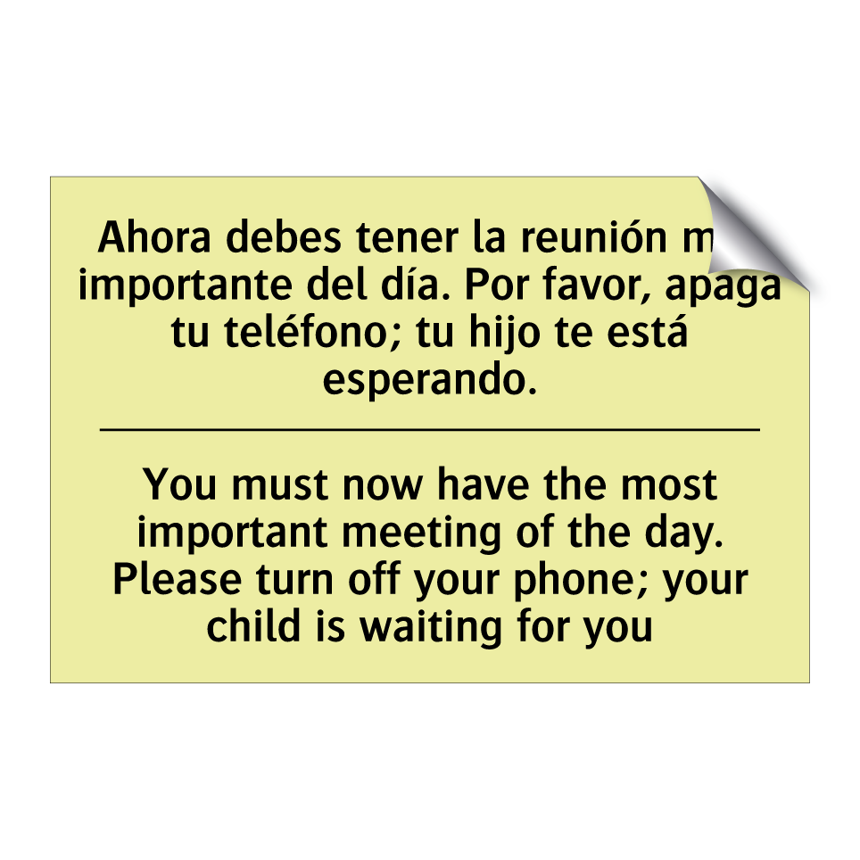 Ahora debes tener la reunión más importante del día. Por favor, apaga tu teléfono; tu hijo te está esperando. - You must now have the most important meeting of the day. Please turn off your phone; your child is waiting for you