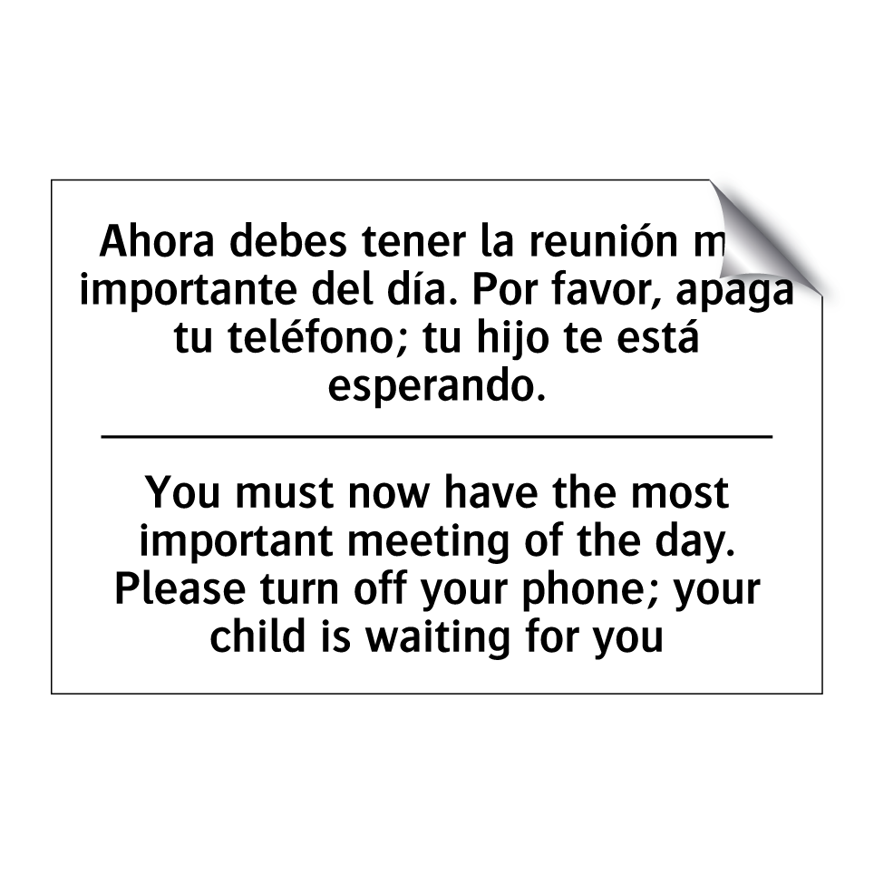 Ahora debes tener la reunión más importante del día. Por favor, apaga tu teléfono; tu hijo te está esperando. - You must now have the most important meeting of the day. Please turn off your phone; your child is waiting for you