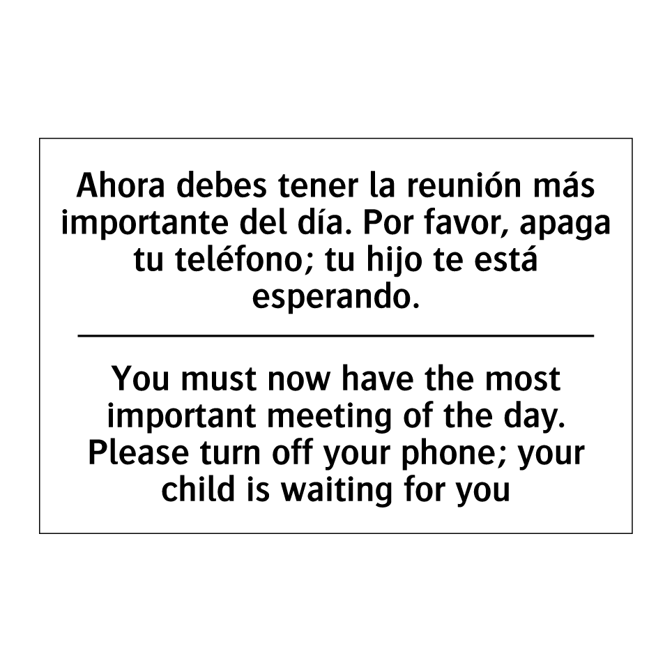 Ahora debes tener la reunión más importante del día. Por favor, apaga tu teléfono; tu hijo te está esperando. - You must now have the most important meeting of the day. Please turn off your phone; your child is waiting for you