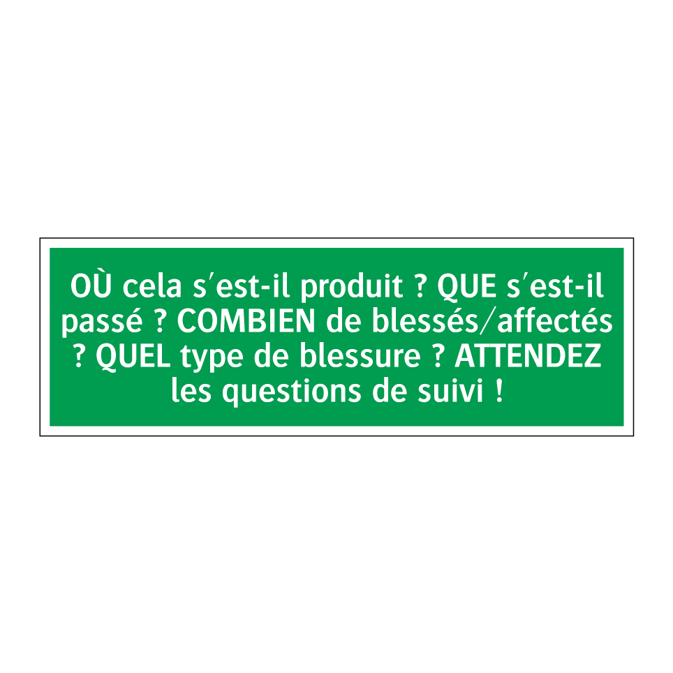OÙ cela s'est-il produit ? QUE s'est-il passé ? COMBIEN de blessés/affectés ? QUEL type de blessure ? ATTENDEZ les questions de suivi !