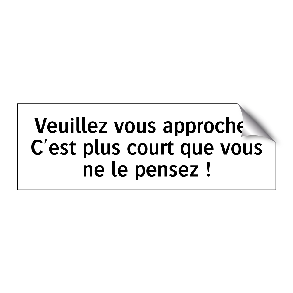 Veuillez vous approcher. C'est plus court que vous ne le pensez !